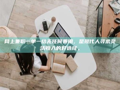 衡东网上兼职一单一结无任何费用，是现代人寻求灵活收入的好选择。