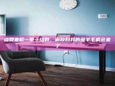 衡东点赞兼职一单一结群，解放自我的薅羊毛机会来了