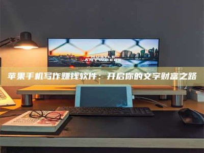 衡东苹果手机写作赚钱软件：开启你的文字财富之路