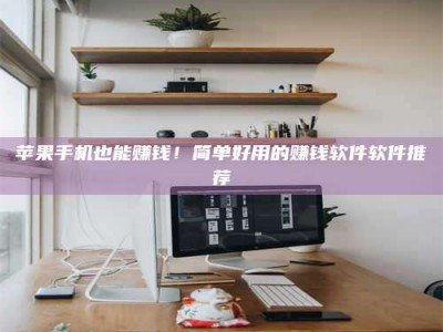 衡东苹果手机也能赚钱！简单好用的赚钱软件软件推荐