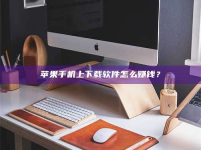 衡东苹果手机上下载软件怎么赚钱？