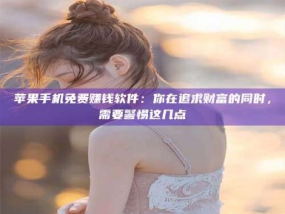 衡东苹果手机免费赚钱软件：你在追求财富的同时，需要警惕这几点