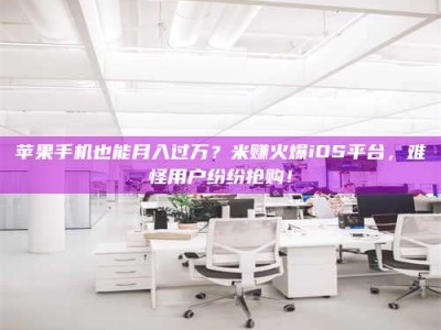 衡东苹果手机也能月入过万？米赚火爆iOS平台，难怪用户纷纷抢购！