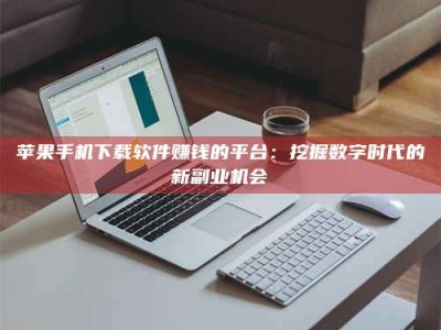 衡东苹果手机下载软件赚钱的平台：挖掘数字时代的新副业机会