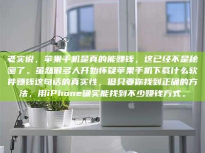 衡东老实说，苹果手机是真的能赚钱，这已经不是秘密了。虽然很多人开始怀疑苹果手机下载什么软件赚钱这句话的真实性，但只要你找到正确的方法，用iPhone确实能找到不少赚钱方式。