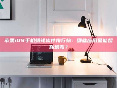 衡东苹果iOS手机赚钱软件排行榜：哪些应用最能帮你增收？
