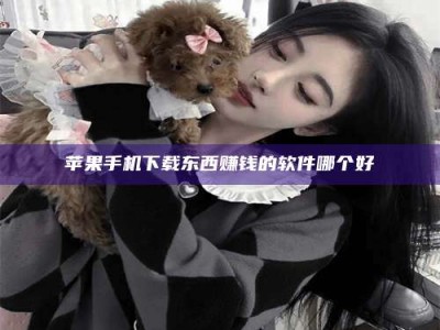 衡东苹果手机下载东西赚钱的软件哪个好