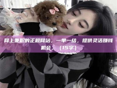 衡东网上兼职的正规网站，一单一结，提供灵活赚钱机会。（15字）