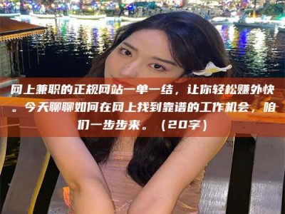 衡东网上兼职的正规网站一单一结，让你轻松赚外快。今天聊聊如何在网上找到靠谱的工作机会，咱们一步步来。（20字）